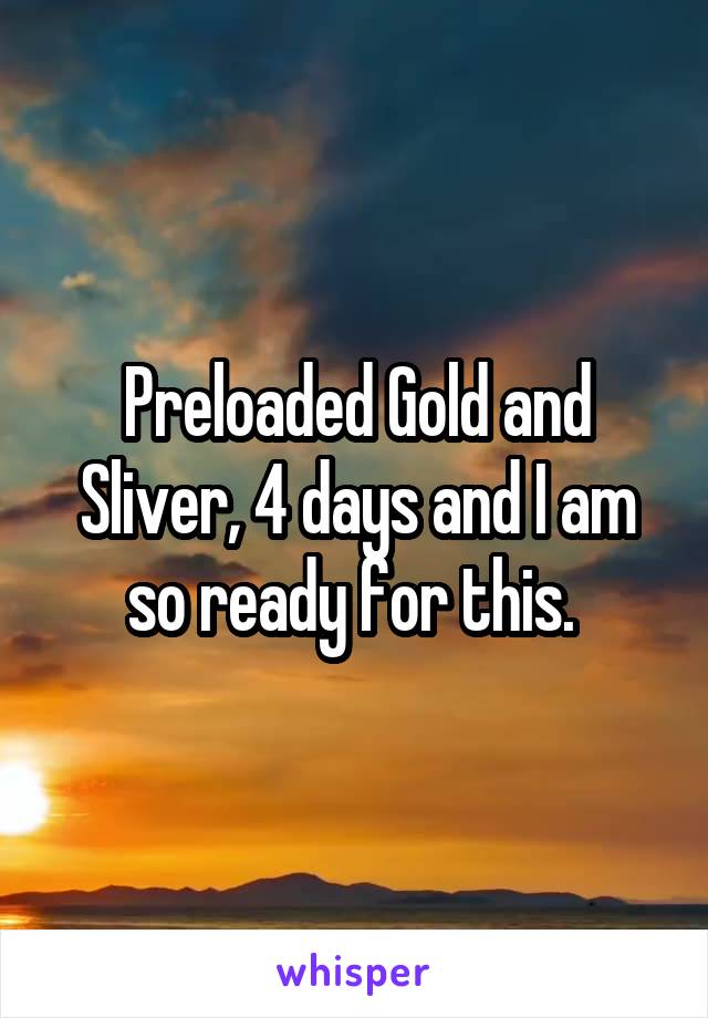 Preloaded Gold and Sliver, 4 days and I am so ready for this. 