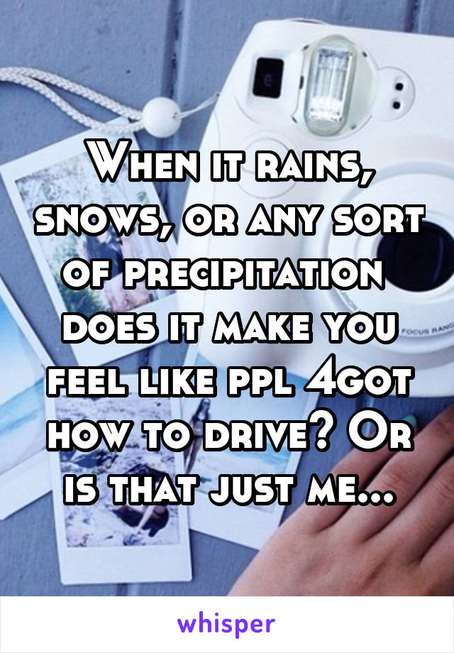When it rains, snows, or any sort of precipitation  does it make you feel like ppl 4got how to drive? Or is that just me...