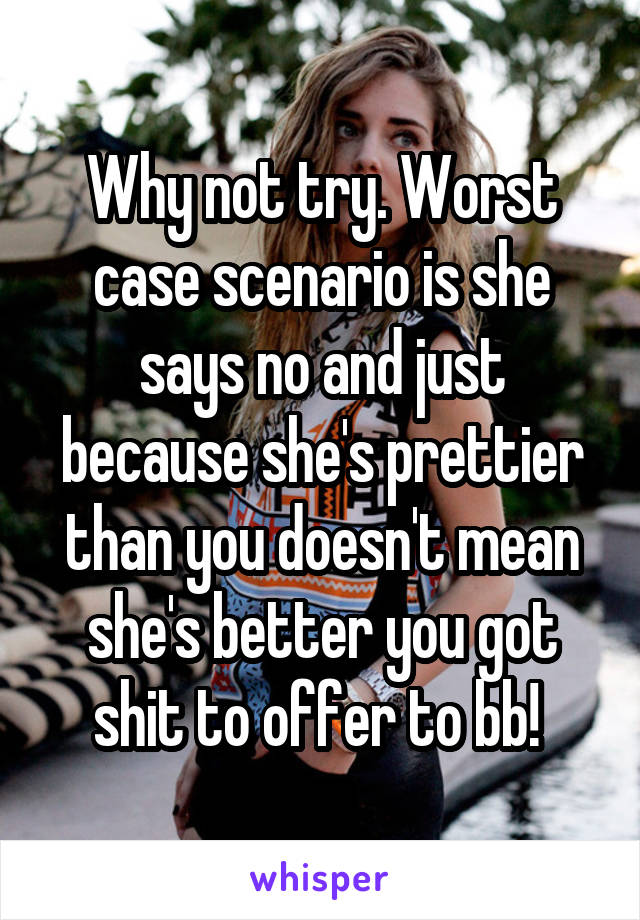 Why not try. Worst case scenario is she says no and just because she's prettier than you doesn't mean she's better you got shit to offer to bb! 