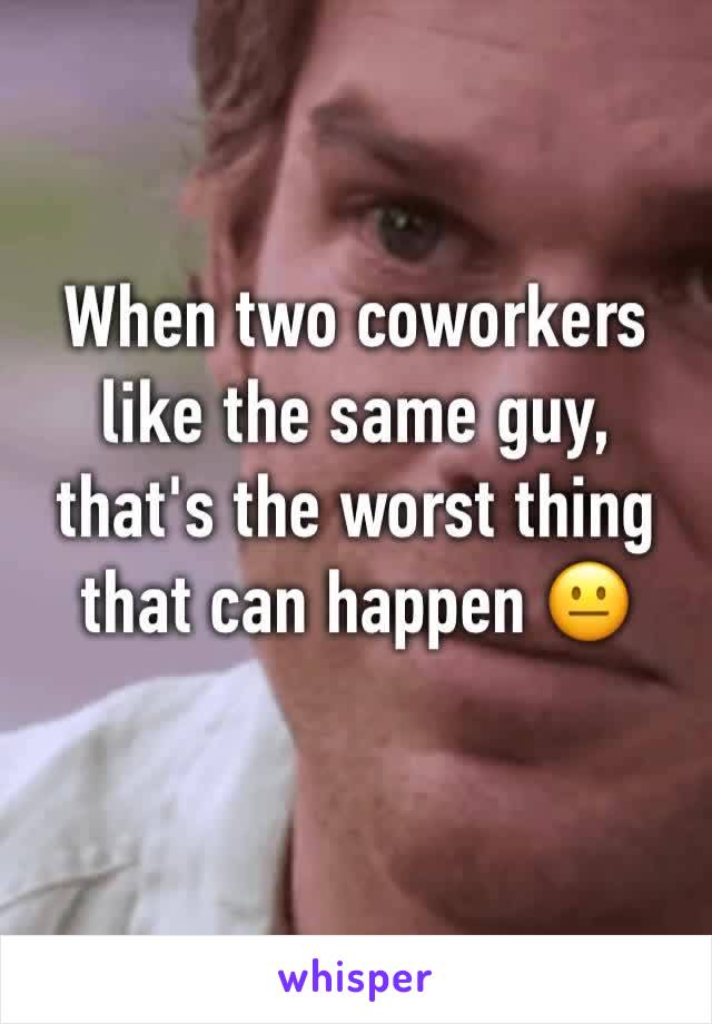 When two coworkers like the same guy, that's the worst thing that can happen 😐