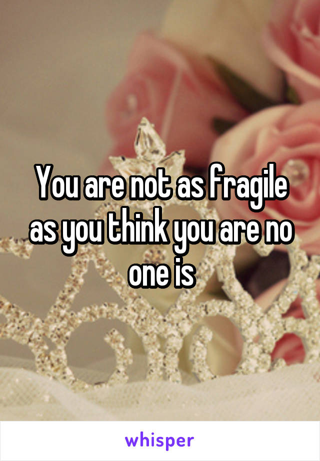 You are not as fragile as you think you are no one is
