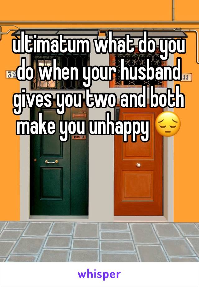 ultimatum what do you do when your husband gives you two and both make you unhappy 😔 