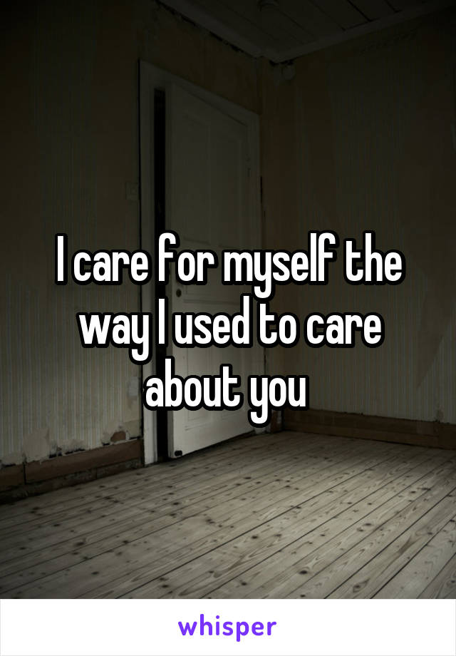 I care for myself the way I used to care about you 