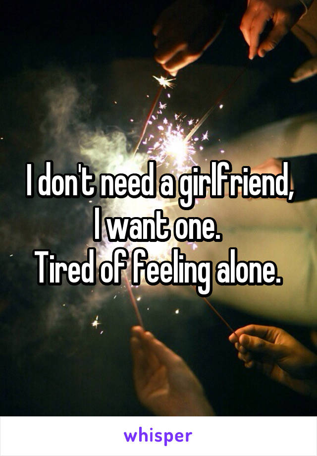 I don't need a girlfriend, I want one. 
Tired of feeling alone. 