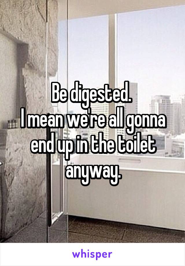 Be digested. 
I mean we're all gonna end up in the toilet anyway.