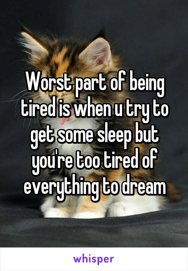 Worst part of being tired is when u try to get some sleep but you're too tired of everything to dream