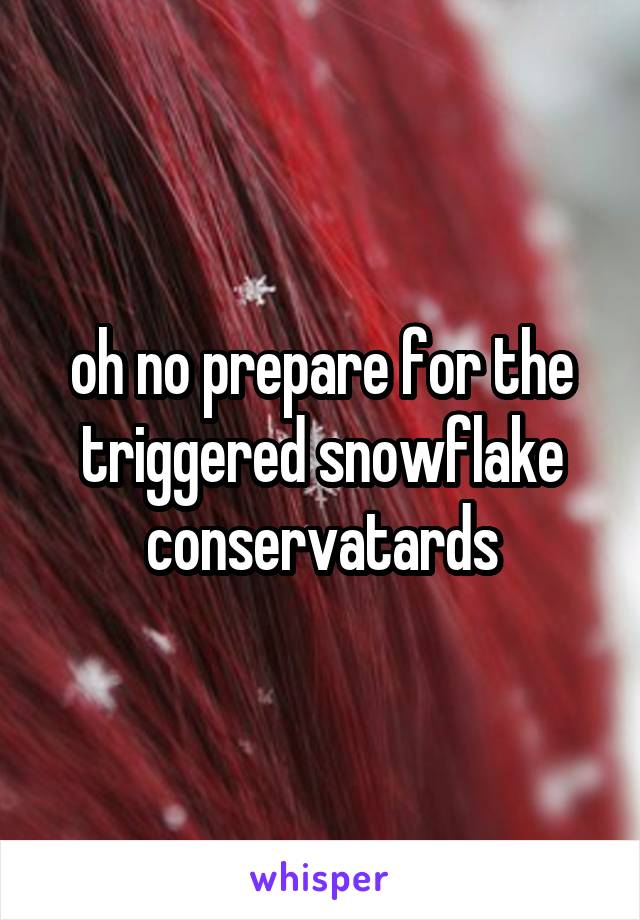 oh no prepare for the triggered snowflake conservatards