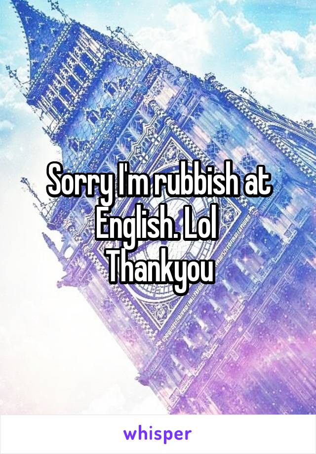 Sorry I'm rubbish at English. Lol 
Thankyou