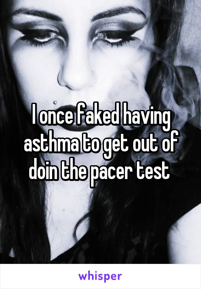 I once faked having asthma to get out of doin the pacer test 