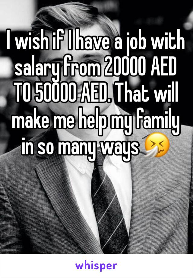 I wish if I have a job with salary from 20000 AED TO 50000 AED. That will make me help my family in so many ways 🤧