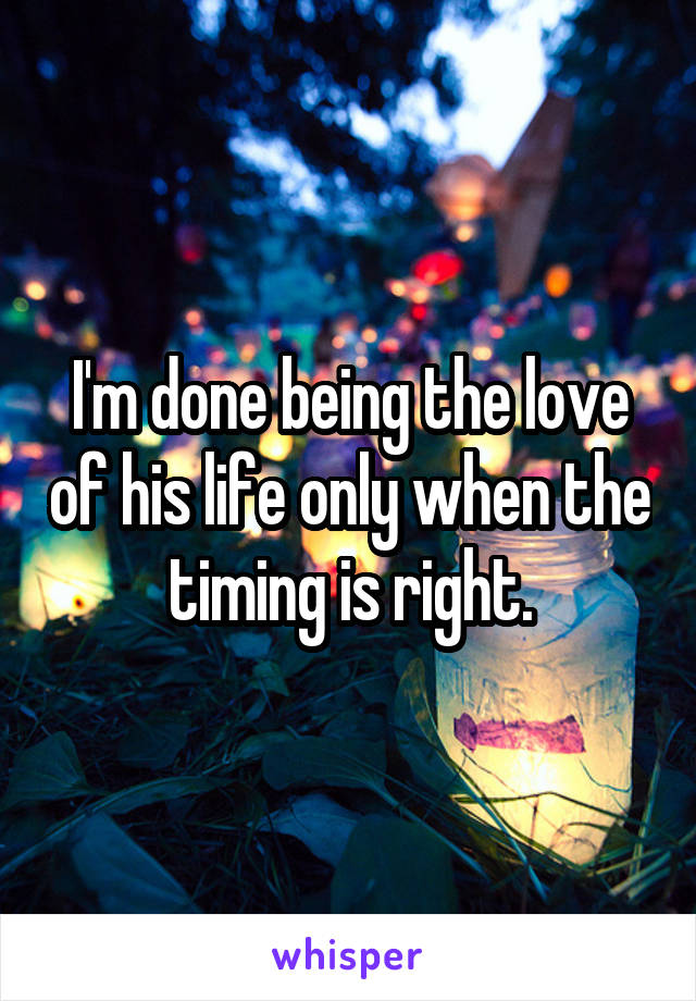 I'm done being the love of his life only when the timing is right.