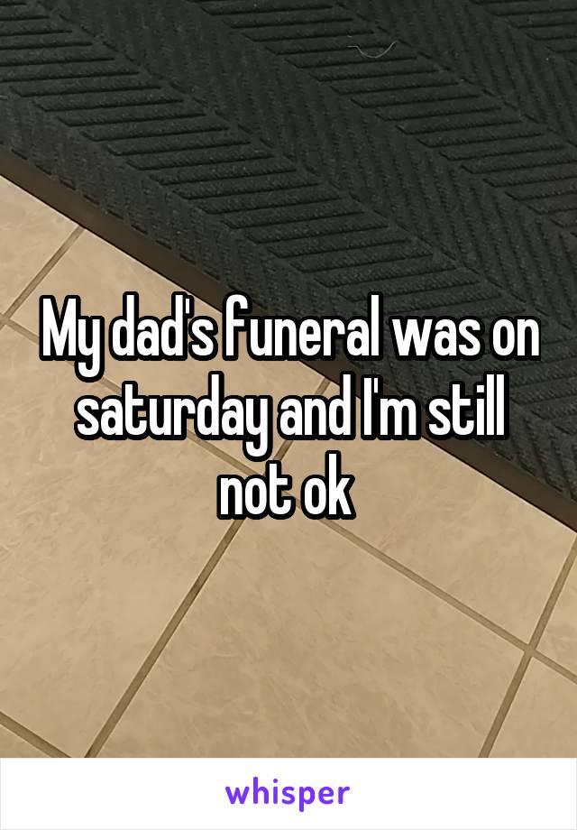 My dad's funeral was on saturday and I'm still not ok 