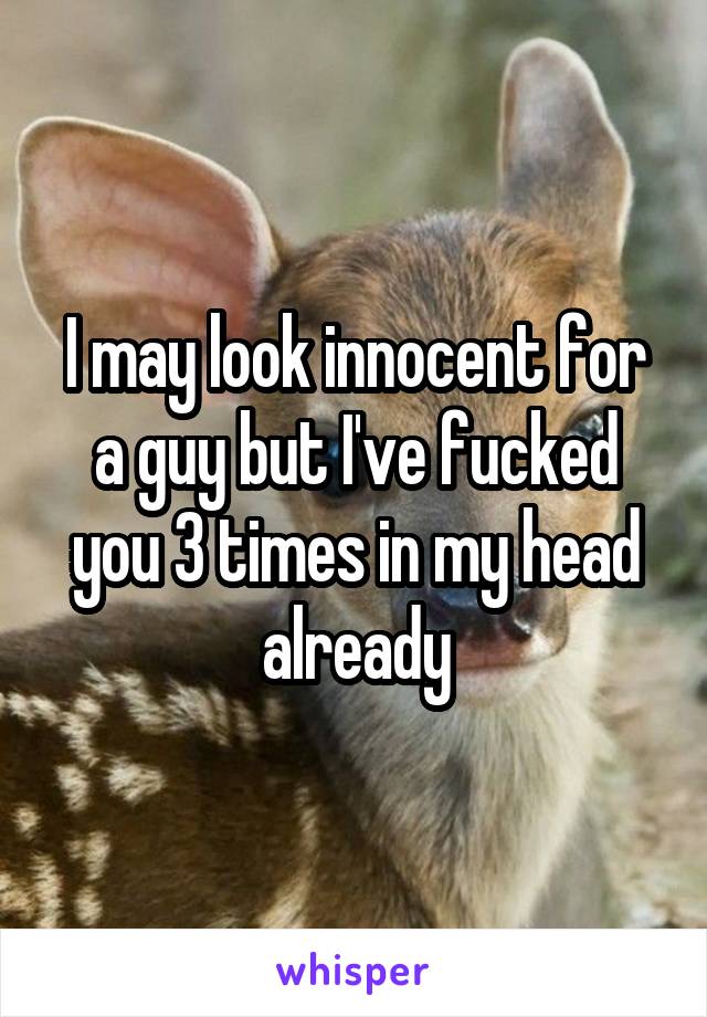 I may look innocent for a guy but I've fucked you 3 times in my head already