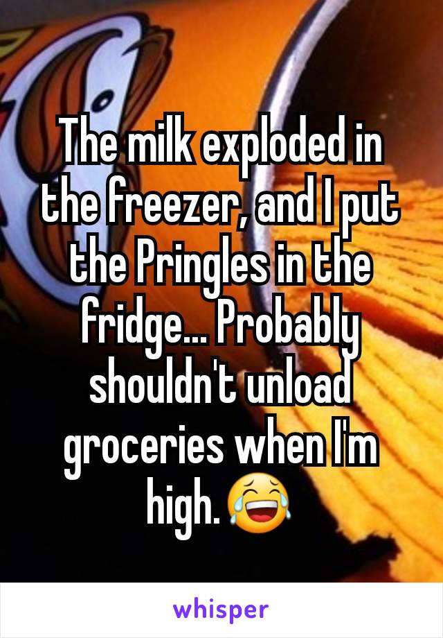 The milk exploded in the freezer, and I put the Pringles in the fridge... Probably shouldn't unload groceries when I'm high.😂