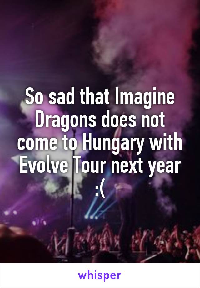 So sad that Imagine Dragons does not come to Hungary with Evolve Tour next year :(
