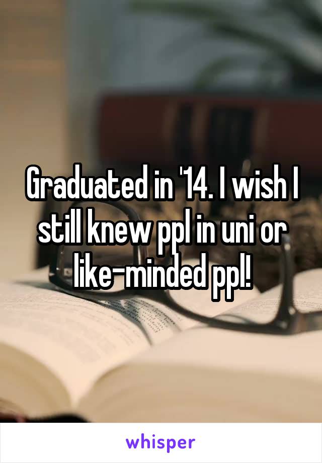 Graduated in '14. I wish I still knew ppl in uni or like-minded ppl!