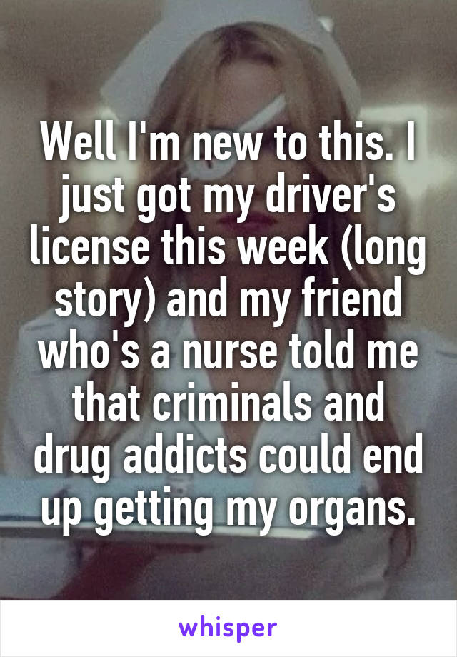 Well I'm new to this. I just got my driver's license this week (long story) and my friend who's a nurse told me that criminals and drug addicts could end up getting my organs.