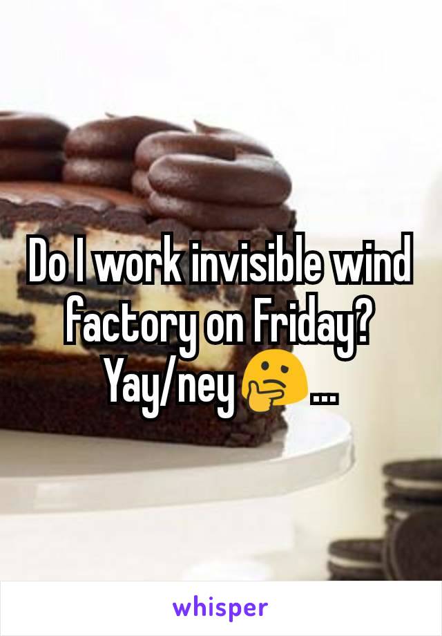 Do I work invisible wind factory on Friday? Yay/ney🤔...