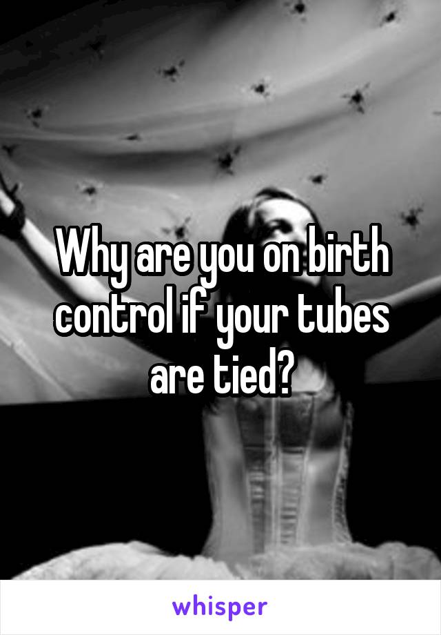 Why are you on birth control if your tubes are tied?