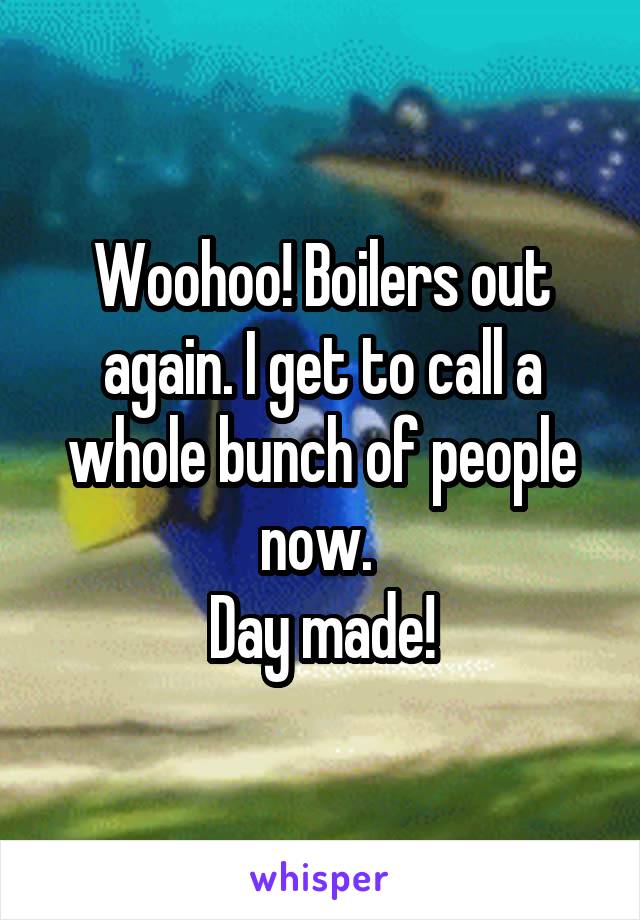 Woohoo! Boilers out again. I get to call a whole bunch of people now. 
Day made!