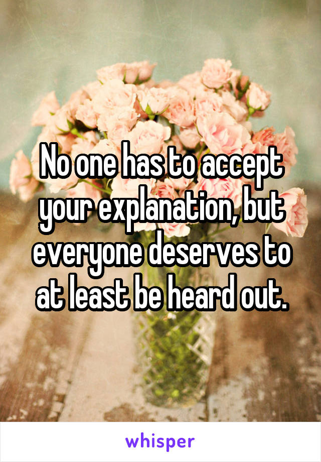 No one has to accept your explanation, but everyone deserves to at least be heard out.