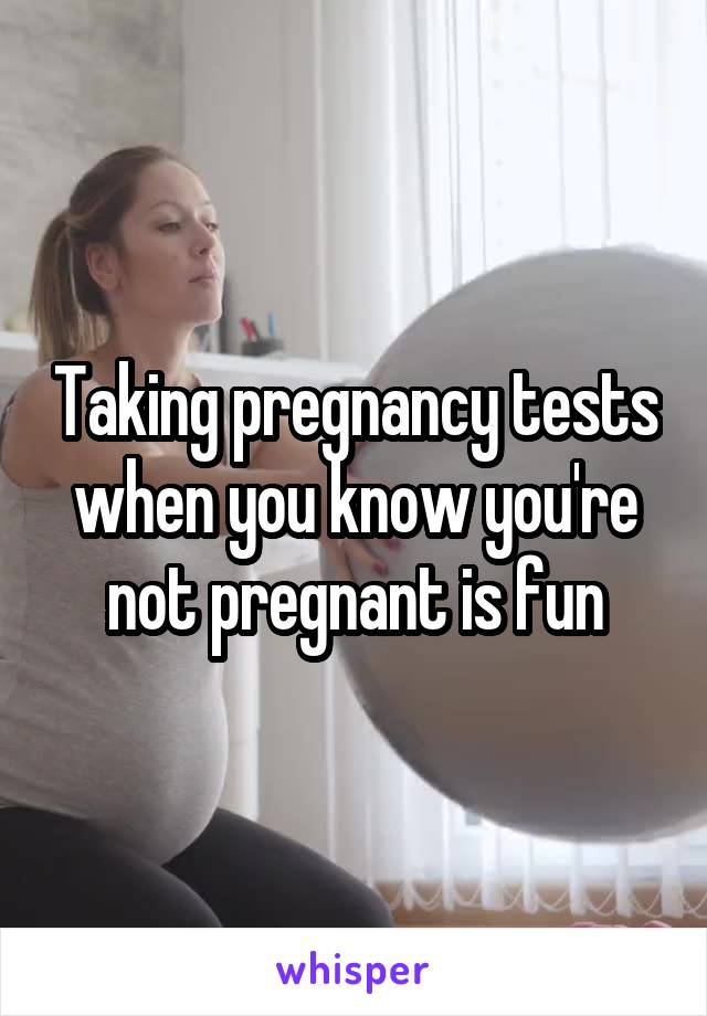 Taking pregnancy tests when you know you're not pregnant is fun