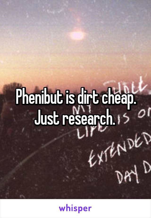 Phenibut is dirt cheap. Just research. 
