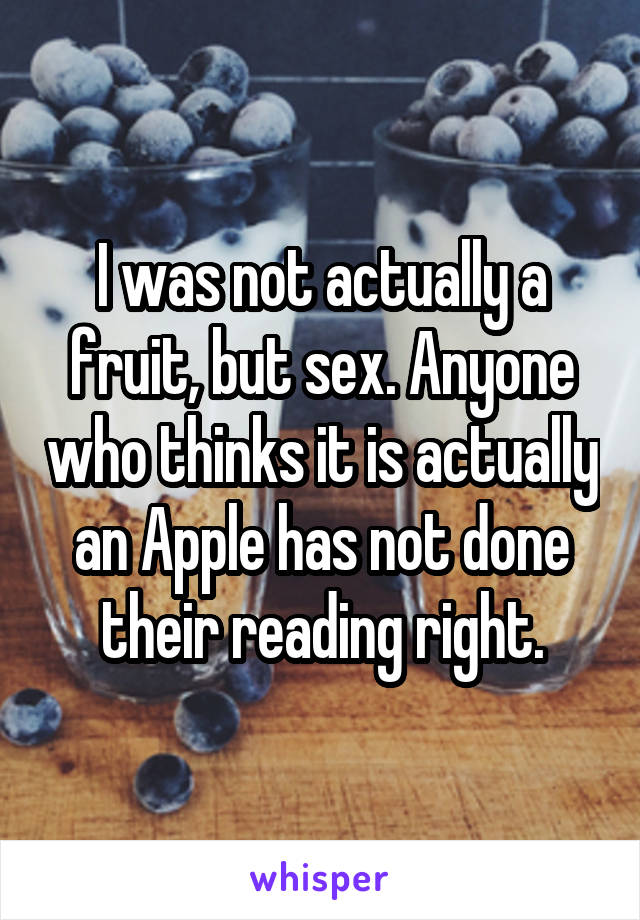 I was not actually a fruit, but sex. Anyone who thinks it is actually an Apple has not done their reading right.