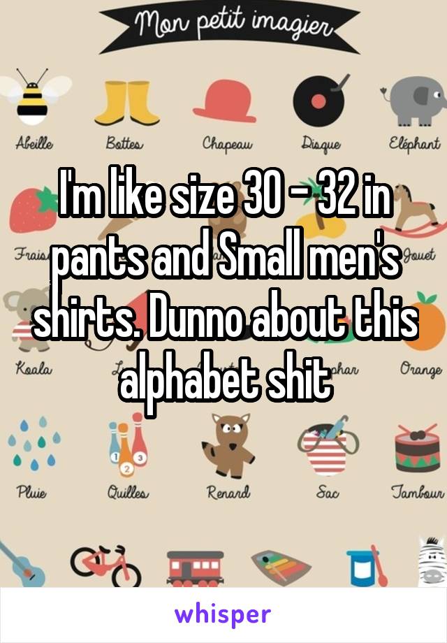 I'm like size 30 - 32 in pants and Small men's shirts. Dunno about this alphabet shit
