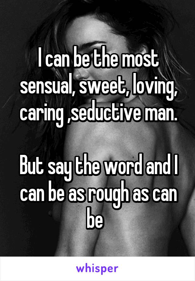 I can be the most sensual, sweet, loving, caring ,seductive man.

But say the word and I can be as rough as can be  