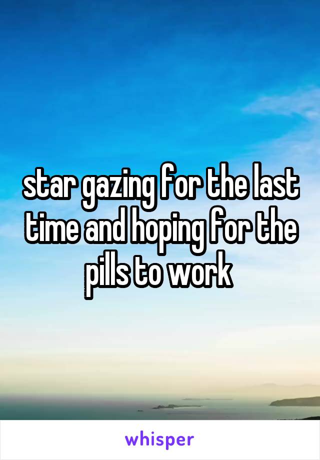 star gazing for the last time and hoping for the pills to work 