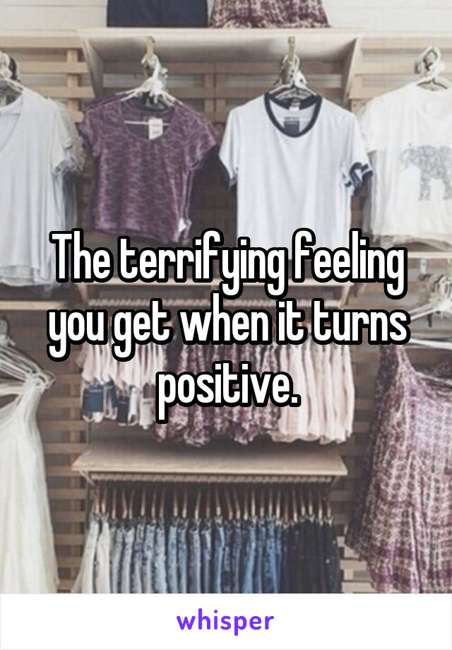 The terrifying feeling you get when it turns positive.