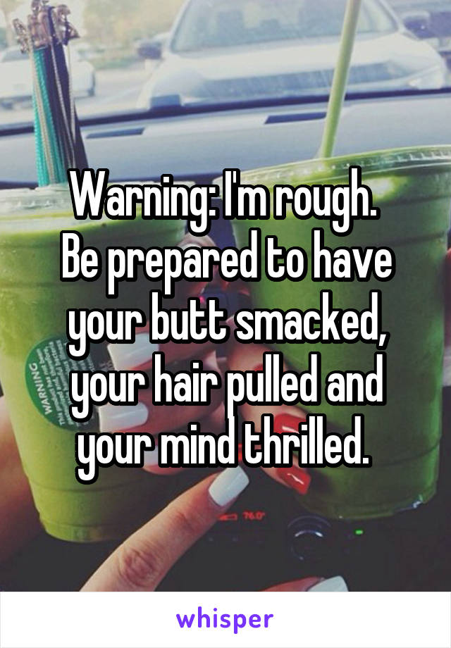 Warning: I'm rough. 
Be prepared to have your butt smacked, your hair pulled and your mind thrilled. 