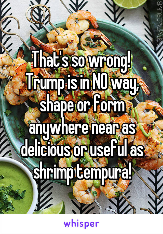 That's so wrong!  Trump is in NO way, shape or form anywhere near as delicious or useful as shrimp tempura!