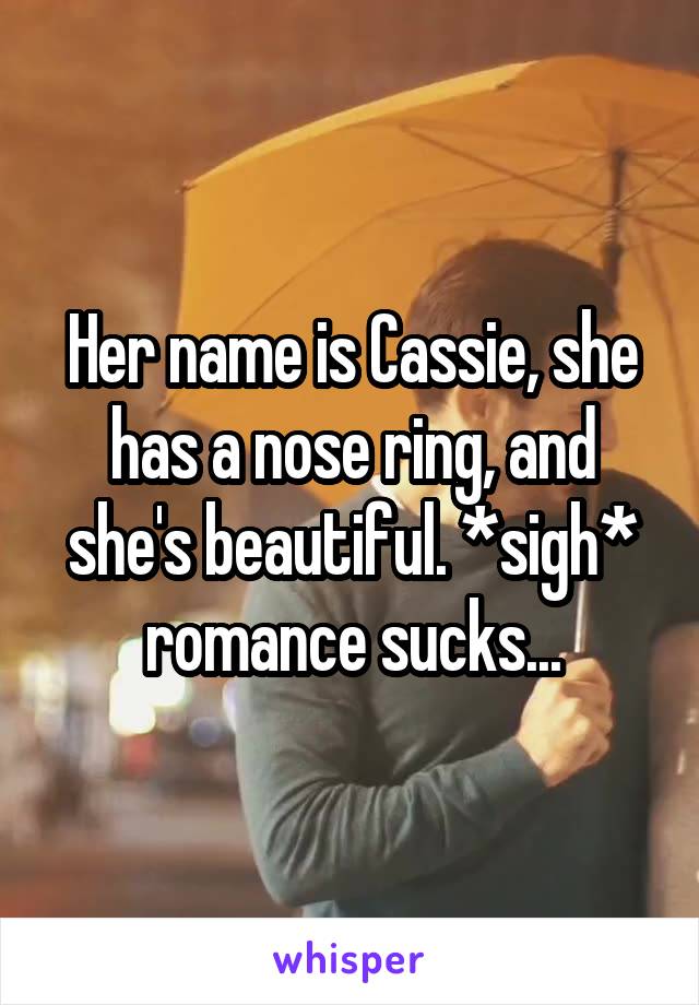 Her name is Cassie, she has a nose ring, and she's beautiful. *sigh* romance sucks...