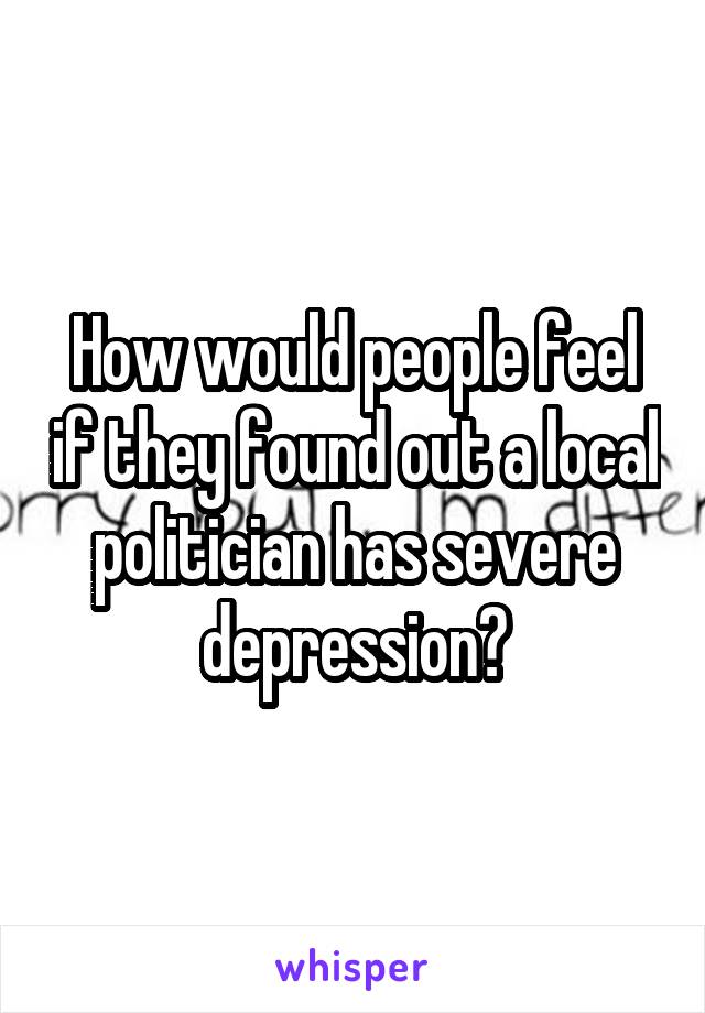 How would people feel if they found out a local politician has severe depression?