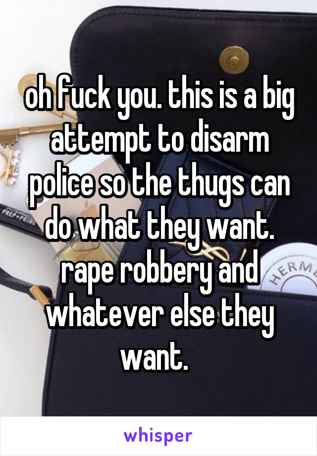oh fuck you. this is a big attempt to disarm police so the thugs can do what they want. rape robbery and whatever else they want.  