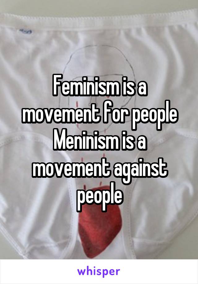 Feminism is a movement for people
Meninism is a movement against people