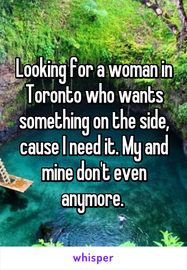 Looking for a woman in Toronto who wants something on the side, cause I need it. My and mine don't even anymore. 