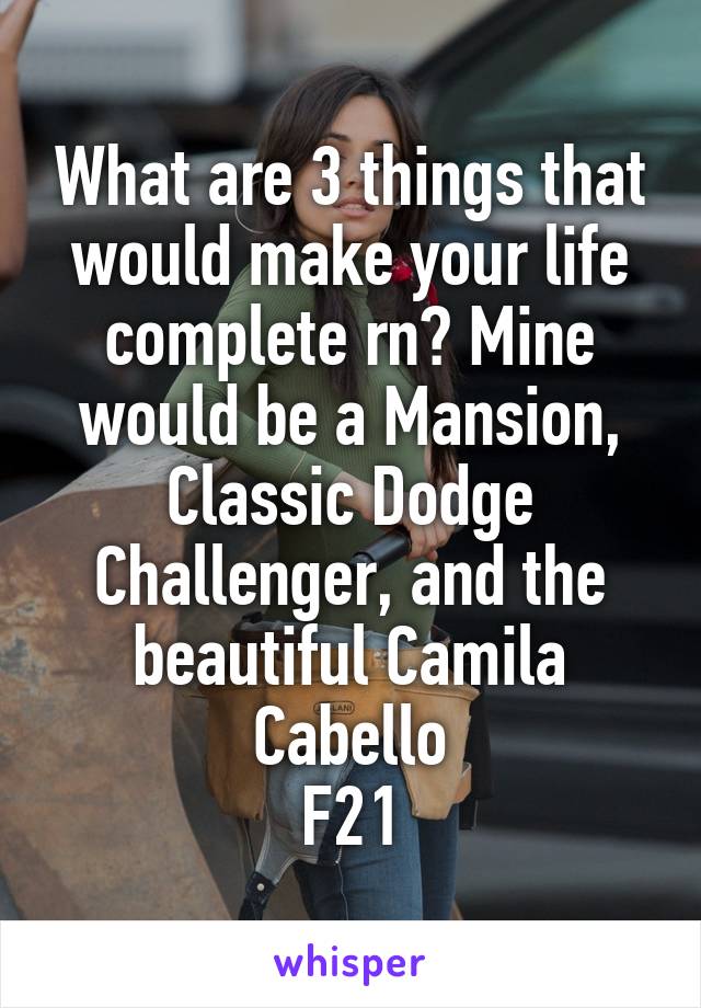 What are 3 things that would make your life complete rn? Mine would be a Mansion, Classic Dodge Challenger, and the beautiful Camila Cabello
F21