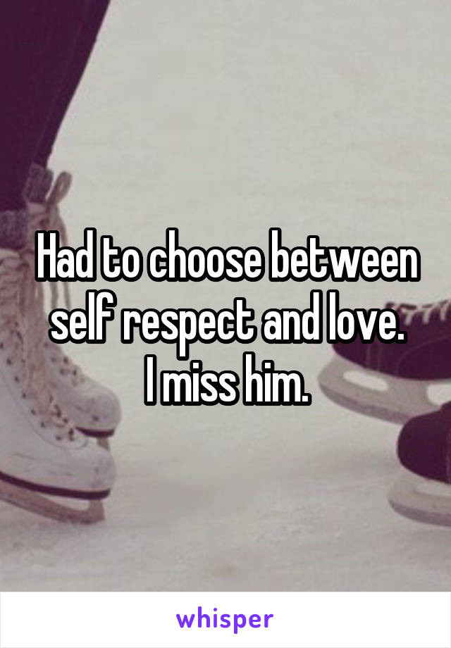 Had to choose between self respect and love.
I miss him.