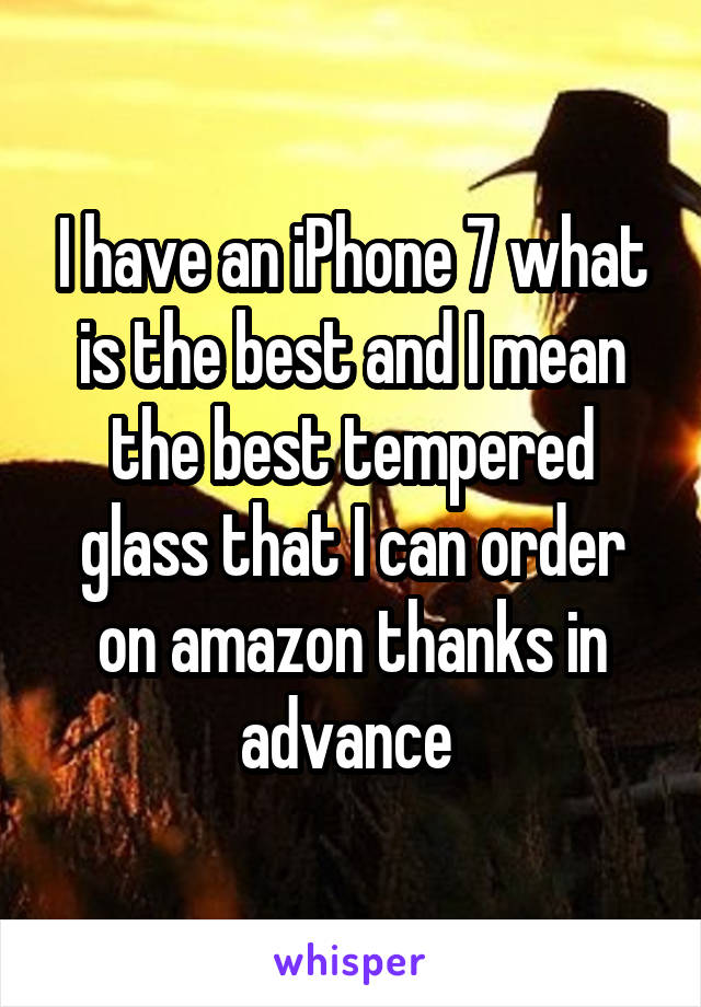 I have an iPhone 7 what is the best and I mean the best tempered glass that I can order on amazon thanks in advance 