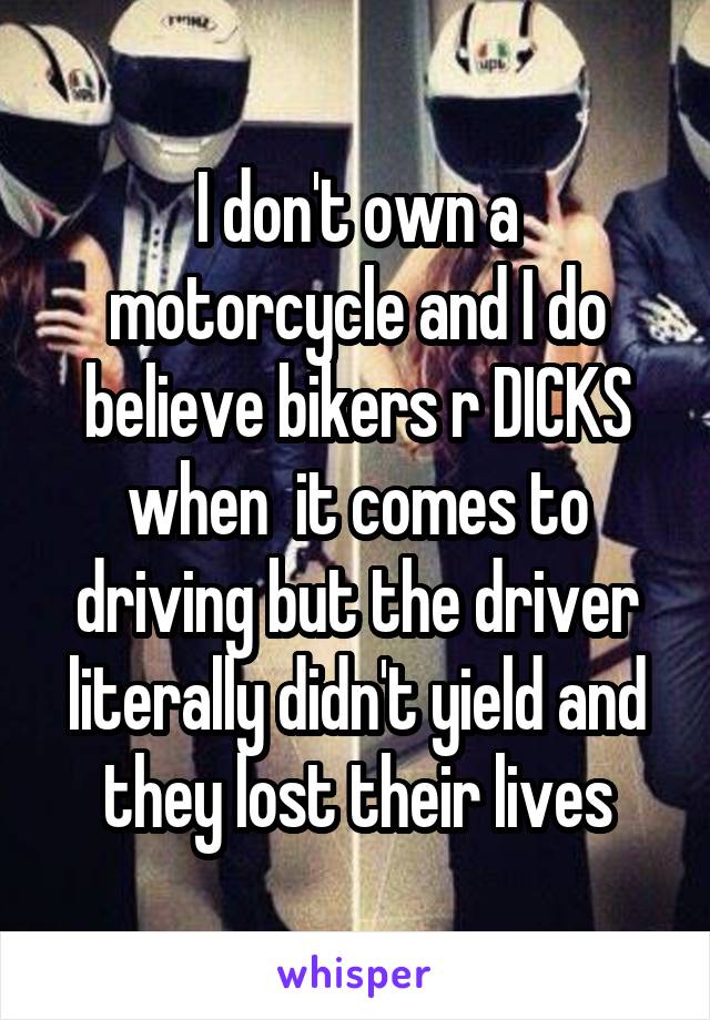 I don't own a motorcycle and I do believe bikers r DICKS when  it comes to driving but the driver literally didn't yield and they lost their lives