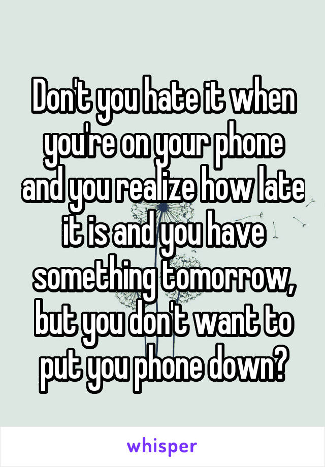 Don't you hate it when you're on your phone and you realize how late it is and you have something tomorrow, but you don't want to put you phone down?