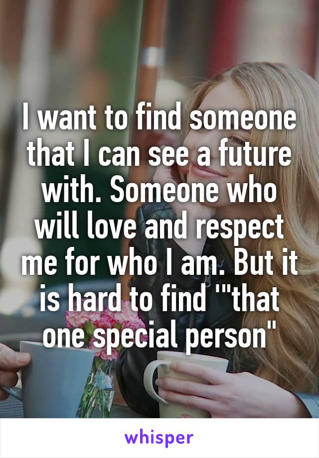 I want to find someone that I can see a future with. Someone who will love and respect me for who I am. But it is hard to find '"that one special person"
