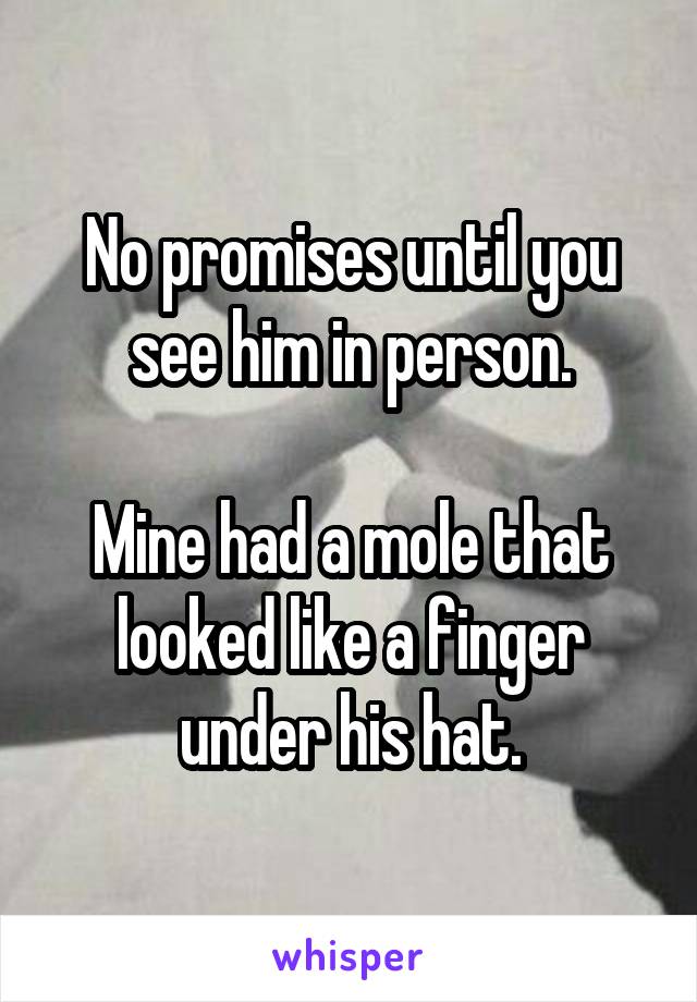 No promises until you see him in person.

Mine had a mole that looked like a finger under his hat.