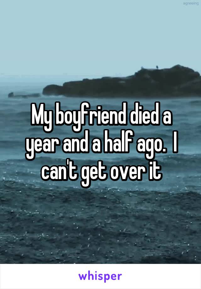 My boyfriend died a year and a half ago.  I can't get over it