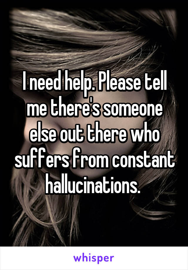 I need help. Please tell me there's someone else out there who suffers from constant hallucinations. 