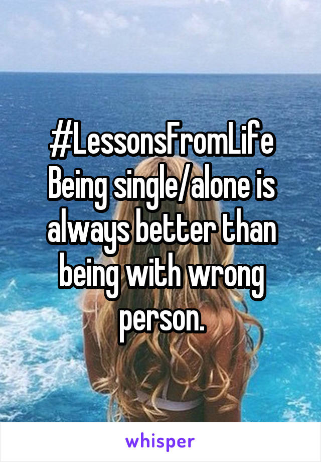 #LessonsFromLife
Being single/alone is always better than being with wrong person.