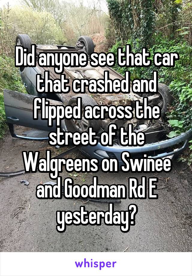 Did anyone see that car that crashed and flipped across the street of the Walgreens on Swinee and Goodman Rd E yesterday?